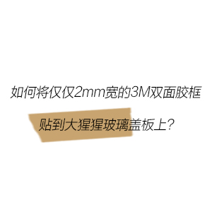 如何将仅仅2mm宽的3M双面胶框贴到大猩猩玻璃盖板上？